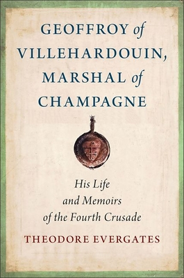 Geoffroy of Villehardouin, Marshal of Champagne: His Life and Memoirs of the Fourth Crusade By Theodore Evergates Cover Image