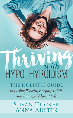 Thriving with Hypothyroidism: The Holistic Guide to Losing Weight, Keeping It Off, and Living a Vibrant Life By Susan Tucker, Anna Austin Cover Image