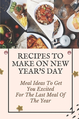 Recipes To Make On New Year's Day: Meal Ideas To Get You Excited For The Last Meal Of The Year: Cooking For New Year'S Eve Cover Image
