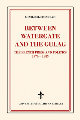 Between Watergate and the Gulag: The French Press and Politics, 1970–1985 By Charles R. Eisendrath Cover Image