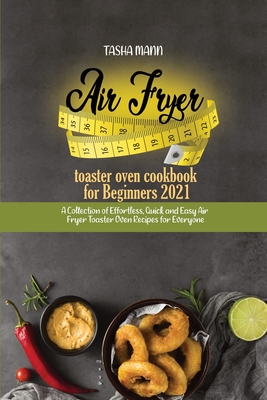 Air fryer toaster oven cookbook for Beginners 2021: A Collection of Effortless, Quick and Easy Air Fryer Toaster Oven Recipes for Everyone Cover Image