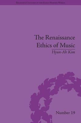 The Renaissance Ethics of Music: Singing, Contemplation and Musica Humana (Religious Cultures in the Early Modern World) By Hyun-Ah Kim Cover Image