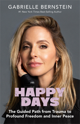 Happy Days: The Guided Path from Trauma to Profound Freedom and Inner Peace By Gabrielle Bernstein, Richard C. Schwartz, ph.D (Foreword by) Cover Image