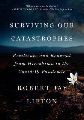 Surviving Our Catastrophes: Resilience and Renewal from Hiroshima to the Covid-19 Pandemic By Robert Jay Lifton Cover Image