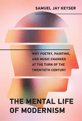 The Mental Life of Modernism: Why Poetry, Painting, and Music Changed at the Turn of the Twentieth Century