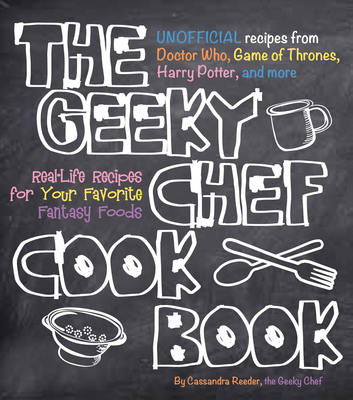 The Geeky Chef Cookbook: Real-Life Recipes for Your Favorite Fantasy Foods - Unofficial Recipes from Doctor Who, Game of Thrones, Harry Potter, and more By Cassandra Reeder Cover Image