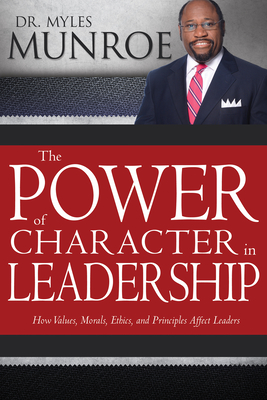 The Power of Character in Leadership: How Values, Morals, Ethics, and Principles Affect Leaders By Myles Munroe Cover Image