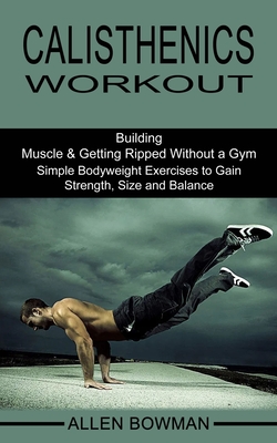 Calisthenics Workout: Building Muscle & Getting Ripped Without a Gym (Simple Bodyweight Exercises to Gain Strength, Size and Balance) By Allen Bowman Cover Image