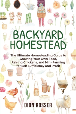Backyard Homestead: The Ultimate Homesteading Guide to Growing Your Own Food, Raising Chickens, and Mini-Farming for Self Sufficiency and (Backyard Farming) By Dion Rosser Cover Image