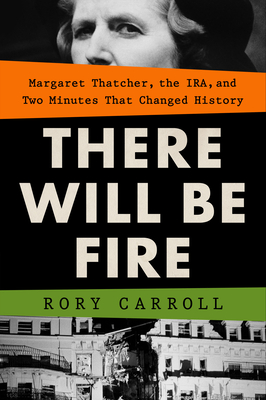 There Will Be Fire: Margaret Thatcher, the IRA, and Two Minutes That Changed History By Rory Carroll Cover Image