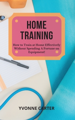 Home Training: How to Train at Home Effectively Without Spending A Fortune on Equipment! Cover Image