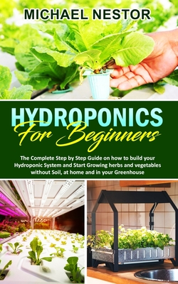 Hydroponics for Beginners: The Complete Step by Step Guide on how to build your Hydroponic System and Start Growing herbs and vegetables without Cover Image