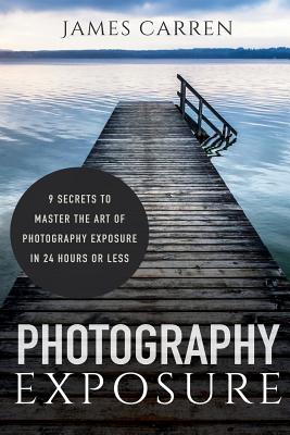 Photography Exposure: 9 Secrets to Master The Art of Photography Exposure in 24h or Less