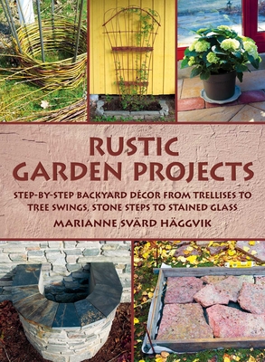 Rustic Garden Projects: Step-by-Step Backyard Décor from Trellises to Tree Swings, Stone Steps to Stained Glass By Marianne Svärd Häggvik Cover Image