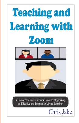 Teaching and Learning with Zoom: A Comprehensive Teacher's Guide to Organizing an Effective and Interactive Virtual Learning (SCREENSHOTS INCLUDED). Cover Image