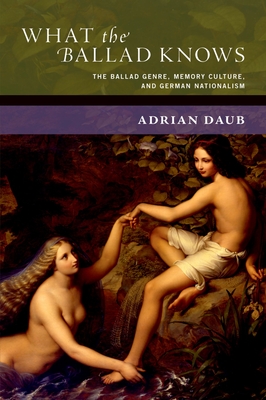 What the Ballad Knows: The Ballad Genre, Memory Culture, and German Nationalism (New Cultural History of Music) By Adrian Daub Cover Image