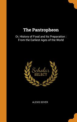The Pantropheon: Or, History of Food and Its Preparation: From the Earliest Ages of the World