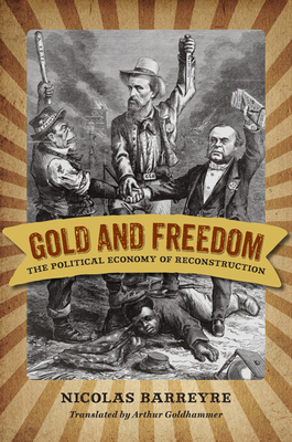 Gold and Freedom: The Political Economy of Reconstruction (Nation Divided) By Nicolas Barreyre, Arthur Goldhammer (Translator) Cover Image
