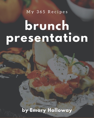 My 365 Brunch Presentation Recipes: A Brunch Presentation Cookbook that Novice can Cook By Emory Holloway Cover Image