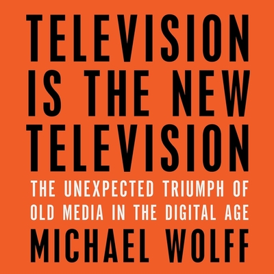 Television Is the New Television: The Unexpected Triumph of Old Media in the Digital Age By Michael Wolff, Jonathan Yen (Read by) Cover Image