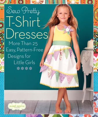 Sew Pretty T-Shirt Dresses: More Than 25 Easy, Pattern-Free Designs for Little Girls Cover Image