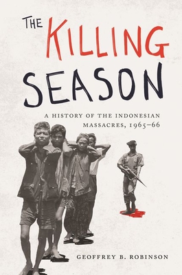 The Killing Season: A History of the Indonesian Massacres, 1965-66 (Human Rights and Crimes Against Humanity #29) By Geoffrey B. Robinson Cover Image