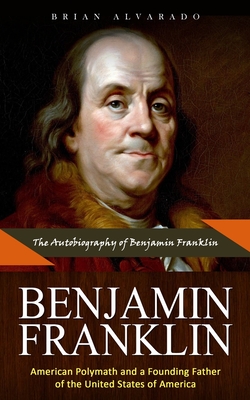 Benjamin Franklin: The Autobiography of Benjamin Franklin (American Polymath and a Founding Father of the United States of America) Cover Image