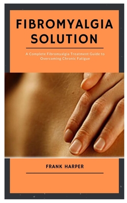FIBROMYALGIA Solution: A Complete Fibromyalgia Treatment Guide to Overcoming Chronic Fatigue By Frank Harper Cover Image