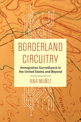 Borderland Circuitry: Immigration Surveillance in the United States and Beyond By Ana Muñiz Cover Image