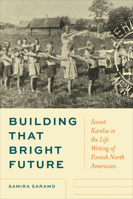 Building That Bright Future: Soviet Karelia in the Life Writing of Finnish North Americans By Samira Saramo Cover Image