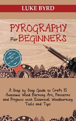 Pyrography for Beginners: A Step by Step Guide to Craft 15 Awesome Wood Burning Art, Patterns and Projects with Essential Woodburning Tools and By Luke Byrd Cover Image
