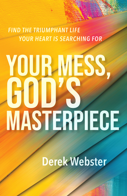 Your Mess, God's Masterpiece: Find the Triumphant Life Your Heart is Searching For By Derek Webster Cover Image