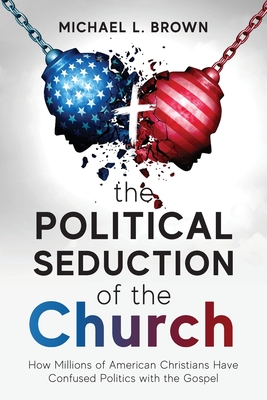 The Political Seduction of the Church: How Millions Of American Christians Have Confused Politics with the Gospel By Michael L. Brown Cover Image