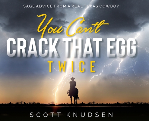 You Can't Crack That Egg Twice: Sage Advice From A Real Texas Cowboy (Scott Knudsen)