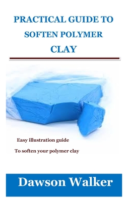 Practical Guide to Soften Polymer Clay: Easy illustration guide to soften your polymer clay By Dawson Walker Cover Image