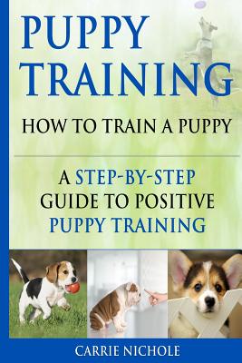 Puppy Training: How To Train a Puppy: A Step-by-Step Guide to Positive Puppy Training (Puppy Training Books #3)