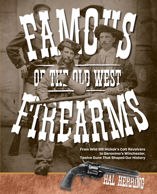 Famous Firearms of the Old West: From Wild Bill Hickok's Colt Revolvers To Geronimo's Winchester, Twelve Guns That Shaped Our History Cover Image