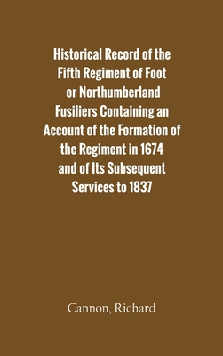 Historical Record of the Fifth Regiment of Foot, or Northumberland Fusiliers Containing an Account of the Formation of the Regiment in 1674, and of It By Richard Cannon Cover Image