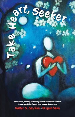 Take Heart, Seeker: Non-dual Poetry Revealing What the Mind Cannot Know and the Heart Has Never Forgotten By Walter S. Cecchini, Priyam Saini (Illustrator) Cover Image