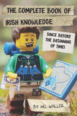 The Complete Book Of Irish Knowledge: Since Before the Beginning of Time!