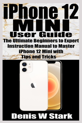 iPhone 12 Mini User Guide: The Ultimate Beginners to Expert Instruction Manual to Master iPhone 12 Mini with Tips and Tricks Cover Image