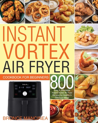 Instant Vortex Air Fryer Cookbook for Beginners: 800 Easy & Affordable Instant Vortex Air Fryer Recipes for Healthy & Delicious Meals By Bronce Mancinea Cover Image