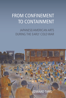From Confinement to Containment: Japanese/American Arts during the Early Cold War (Asian American History & Cultu) By Edward Tang Cover Image