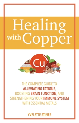 Healing with Copper: The Complete Guide to Alleviating Fatigue, Boosting Brain Function, and Strengthening Your Immune System with Essential Metals By Yvelette Stines Cover Image