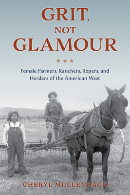 Grit, Not Glamour: Female Farmers, Ranchers, Ropers, and Herders of the American West By Cheryl Mullenbach Cover Image