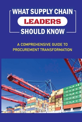 What Supply Chain Leaders Should Know: A Comprehensive Guide To Procurement Transformation: Formulating An Operations And Supply Chain Strategy Cover Image