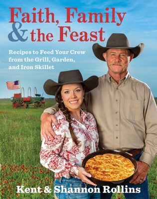 Faith, Family & The Feast: Recipes to Feed Your Crew from the Grill, Garden, and Iron Skillet By Kent Rollins, Shannon Rollins Cover Image