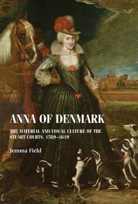 Anna of Denmark: The Material and Visual Culture of the Stuart Courts, 1589-1619 (Studies in Design and Material Culture) By Jemma Field Cover Image