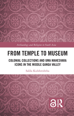 From Temple to Museum: Colonial Collections and Umā Maheśvara Icons in the Middle Ganga Valley (Archaeology and Religion in South Asia) By Himanshu Prabha Ray (Editor), Salila Kulshreshtha Cover Image