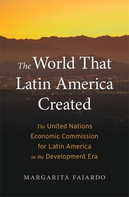 The World That Latin America Created: The United Nations Economic Commission for Latin America in the Development Era (Harvard Historical Studies) By Margarita Fajardo Cover Image
